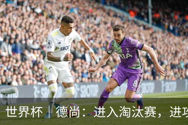 世界杯｜德尚：进入淘汰赛，进攻依旧是法国队主旋律