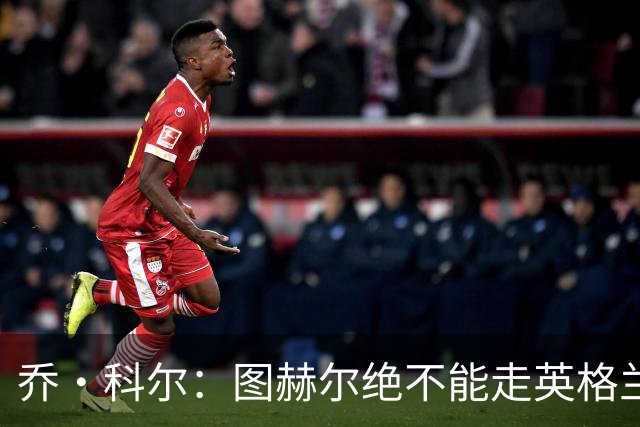 乔·科尔：图赫尔绝不能走英格兰的老路，强行把大牌球星塞入首发