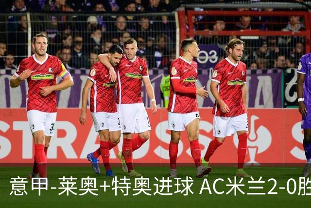 意甲-莱奥+特奥进球 AC米兰2-0胜强敌夺5连胜领跑
