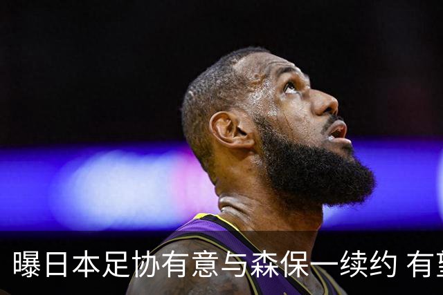 曝日本足协有意与森保一续约 有望带领日本队三度出战世界杯