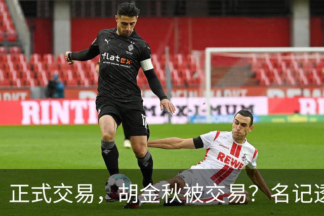 正式交易，胡金秋被交易？名记透露情况，下家被曝光，转会费6000万