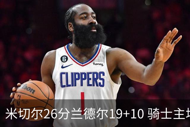米切尔26分兰德尔19+10 骑士主场遭遇三连败
