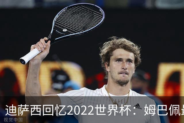 迪萨西回忆2022世界杯：姆巴佩最强，凯恩最难对付，登贝莱最搞笑